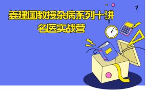 5月10日开课 姜建国教授杂病系列十讲名医实战营